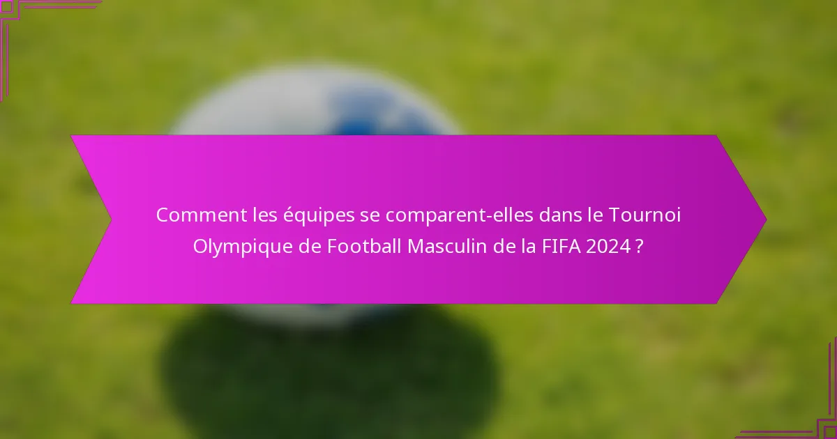 Comment les équipes se comparent-elles dans le Tournoi Olympique de Football Masculin de la FIFA 2024 ?