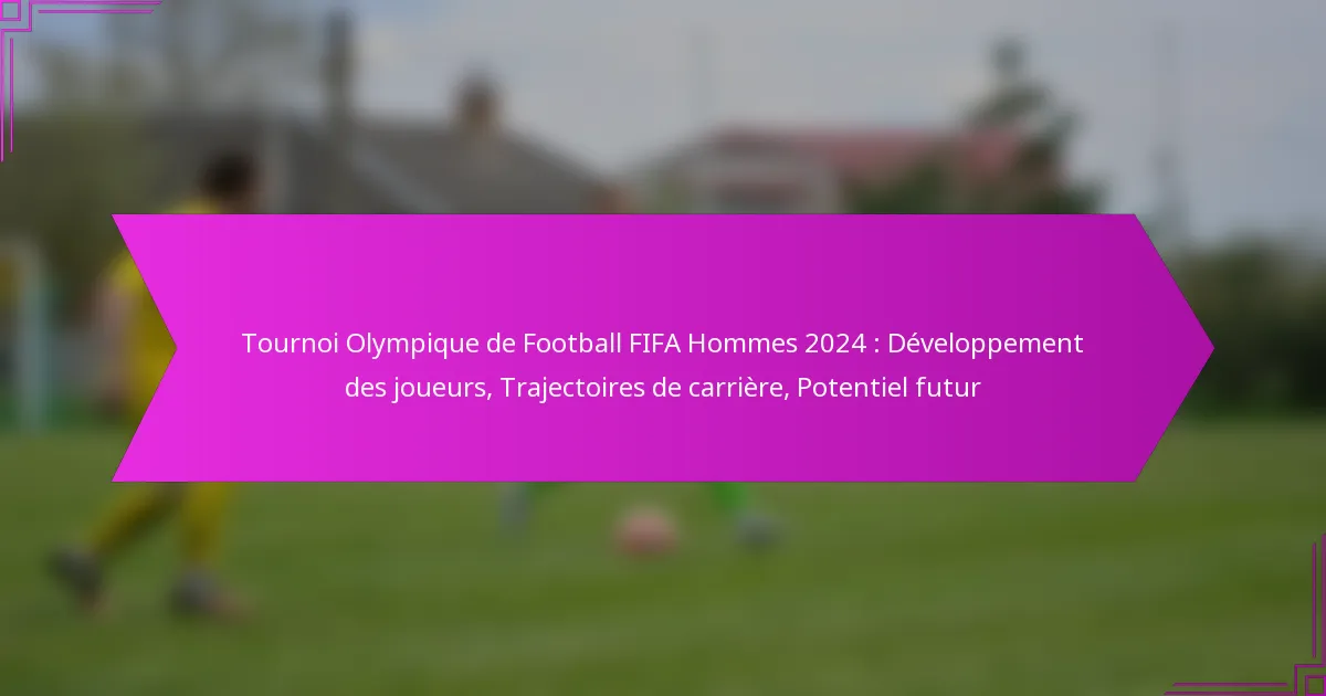 Tournoi Olympique de Football FIFA Hommes 2024 : Développement des joueurs, Trajectoires de carrière, Potentiel futur