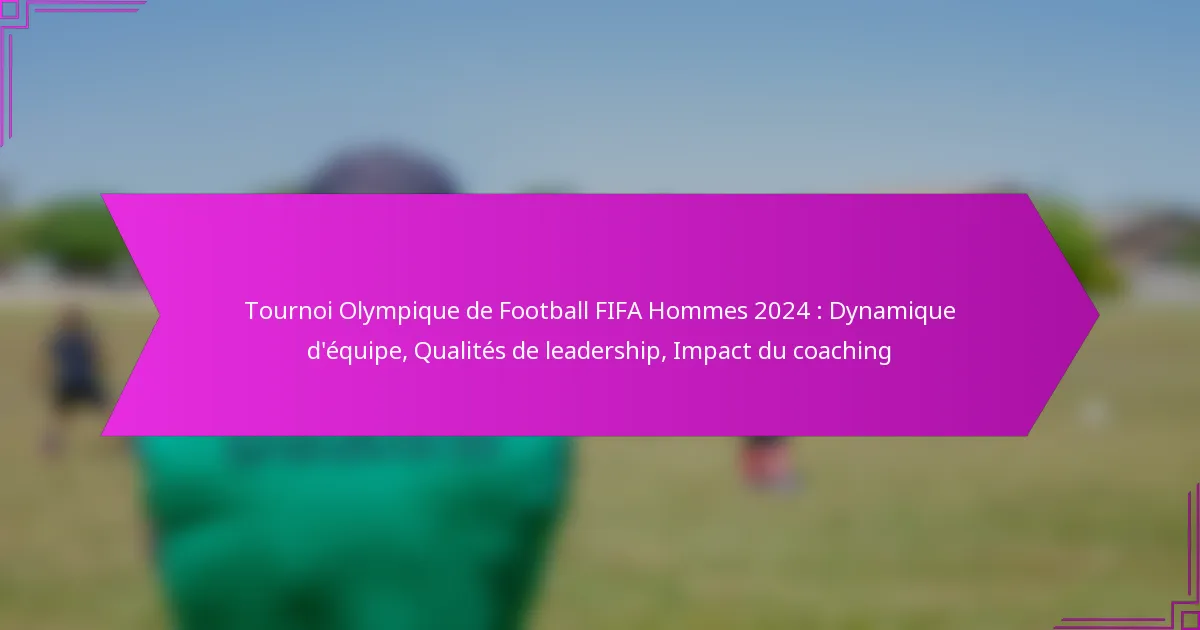 Tournoi Olympique de Football FIFA Hommes 2024 : Dynamique d’équipe, Qualités de leadership, Impact du coaching