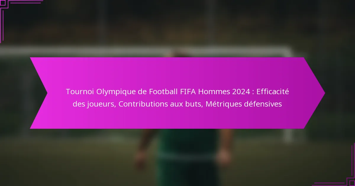 Tournoi Olympique de Football FIFA Hommes 2024 : Efficacité des joueurs, Contributions aux buts, Métriques défensives