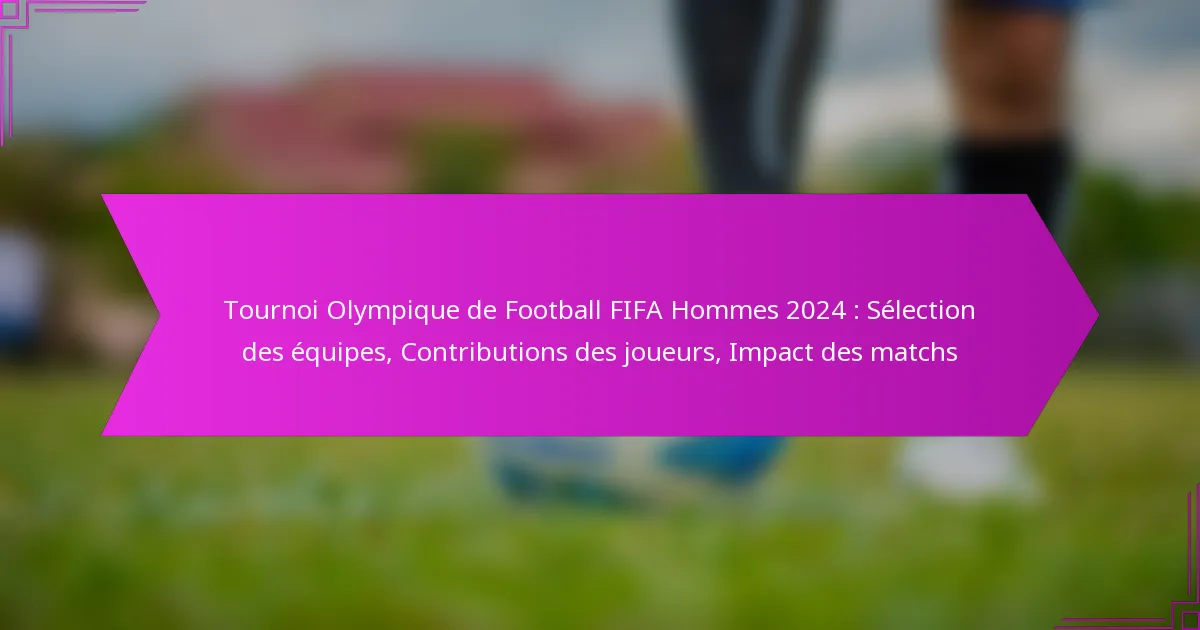 Tournoi Olympique de Football FIFA Hommes 2024 : Sélection des équipes, Contributions des joueurs, Impact des matchs
