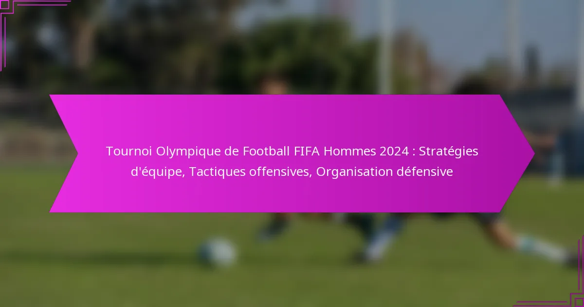 Tournoi Olympique de Football FIFA Hommes 2024 : Stratégies d’équipe, Tactiques offensives, Organisation défensive