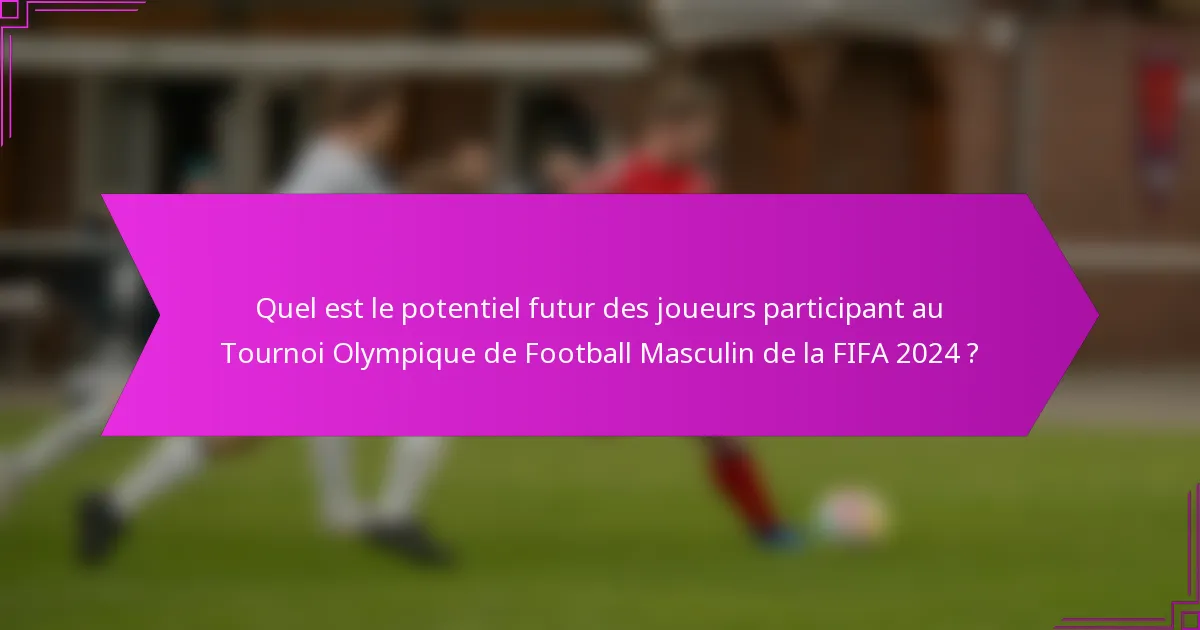 Quel est le potentiel futur des joueurs participant au Tournoi Olympique de Football Masculin de la FIFA 2024 ?