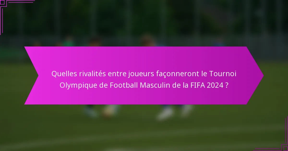 Quelles rivalités entre joueurs façonneront le Tournoi Olympique de Football Masculin de la FIFA 2024 ?