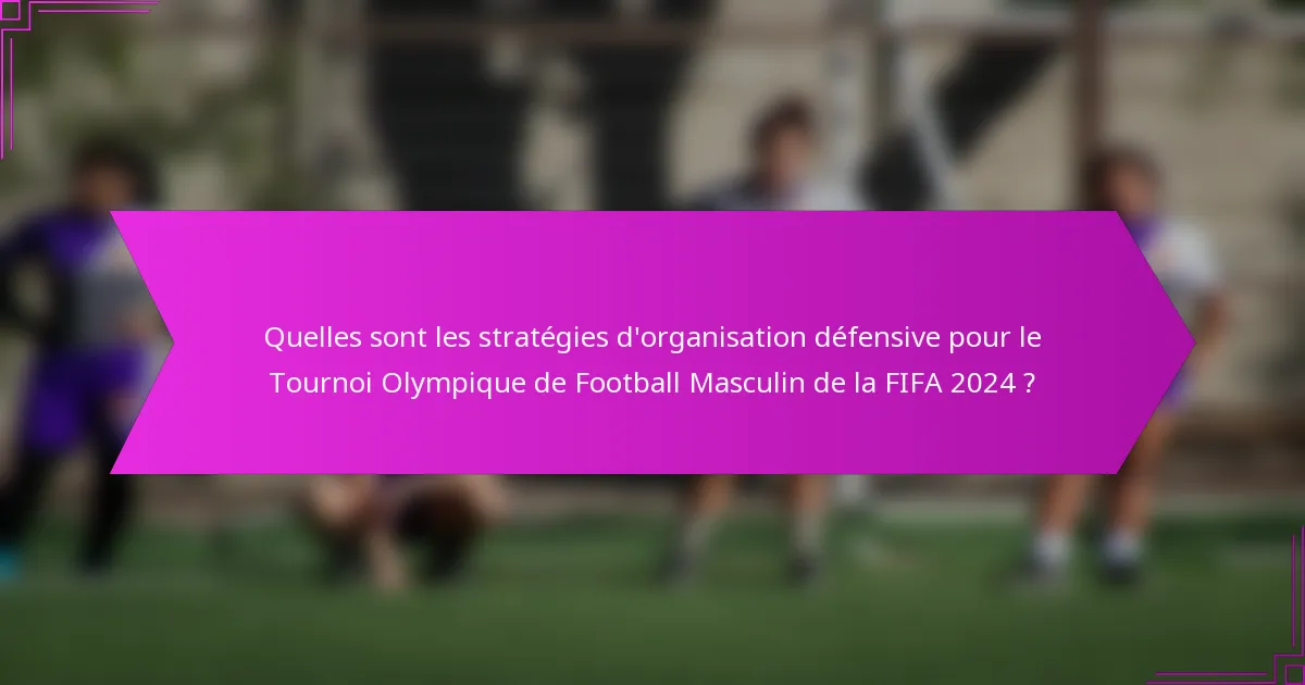 Quelles sont les stratégies d'organisation défensive pour le Tournoi Olympique de Football Masculin de la FIFA 2024 ?