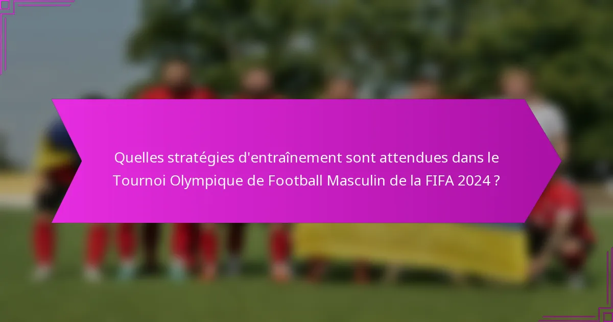 Quelles stratégies d'entraînement sont attendues dans le Tournoi Olympique de Football Masculin de la FIFA 2024 ?