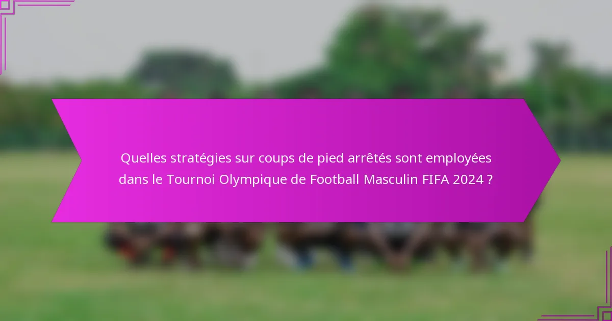 Quelles stratégies sur coups de pied arrêtés sont employées dans le Tournoi Olympique de Football Masculin FIFA 2024 ?