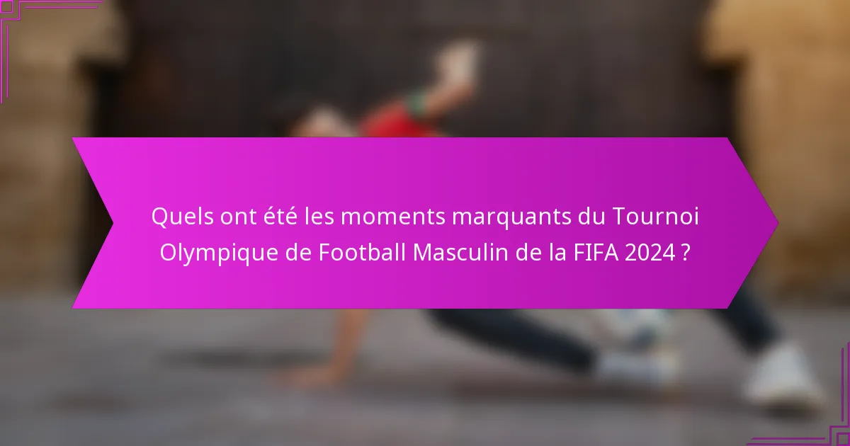 Quels ont été les moments marquants du Tournoi Olympique de Football Masculin de la FIFA 2024 ?